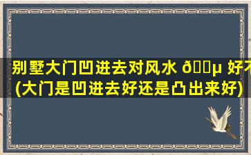 别墅大门凹进去对风水 🌵 好不(大门是凹进去好还是凸出来好)